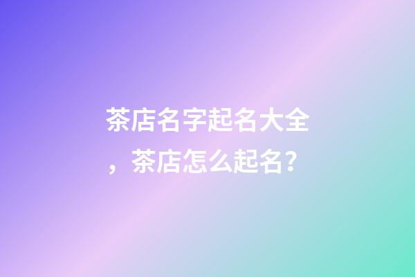 茶店名字起名大全，茶店怎么起名？-第1張-店鋪起名-玄機派