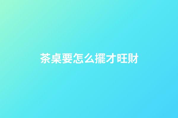 茶桌要怎么擺才旺財