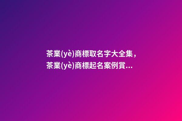 茶業(yè)商標取名字大全集，茶業(yè)商標起名案例賞析-第1張-商標起名-玄機派