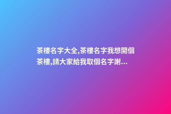 茶樓名字大全,茶樓名字我想開個茶樓,請大家給我取個名字謝謝!