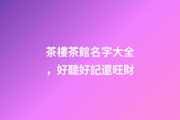 茶樓茶館名字大全，好聽好記還旺財-第1張-店鋪起名-玄機派