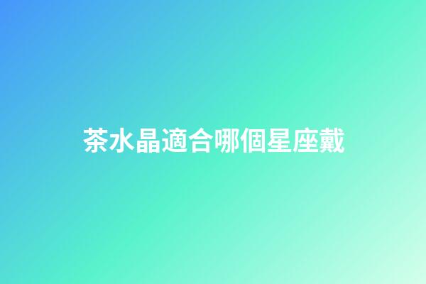 茶水晶適合哪個星座戴-第1張-星座運勢-玄機派
