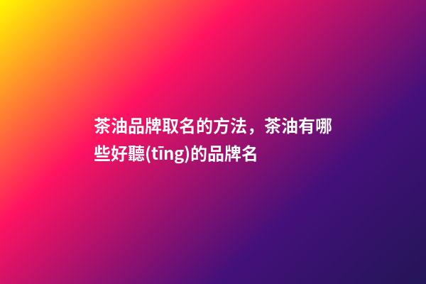 茶油品牌取名的方法，茶油有哪些好聽(tīng)的品牌名-第1張-商標(biāo)起名-玄機(jī)派