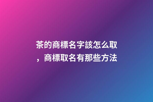茶的商標名字該怎么取，商標取名有那些方法-第1張-商標起名-玄機派