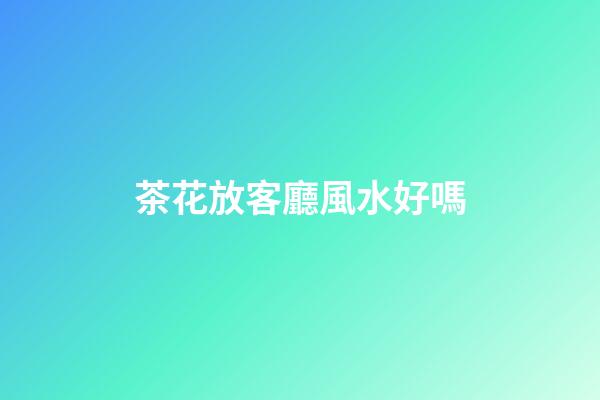 茶花放客廳風水好嗎