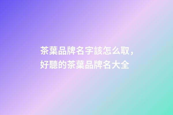 茶葉品牌名字該怎么取，好聽的茶葉品牌名大全-第1張-商標起名-玄機派