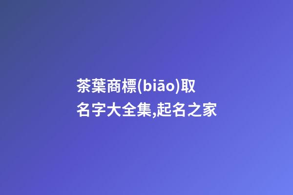 茶葉商標(biāo)取名字大全集,起名之家-第1張-商標(biāo)起名-玄機(jī)派