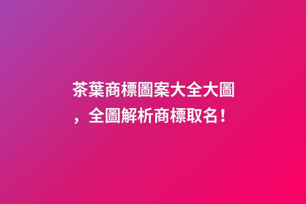 茶葉商標圖案大全大圖，全圖解析商標取名！-第1張-商標起名-玄機派