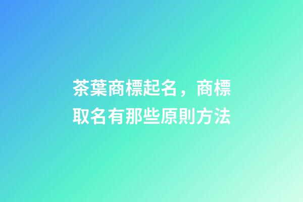 茶葉商標起名，商標取名有那些原則方法-第1張-商標起名-玄機派