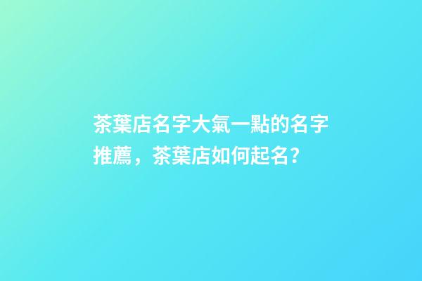 茶葉店名字大氣一點的名字推薦，茶葉店如何起名？-第1張-店鋪起名-玄機派