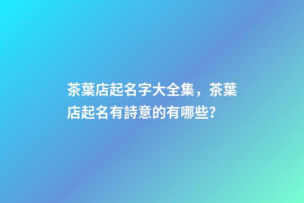 茶葉店起名字大全集，茶葉店起名有詩意的有哪些？