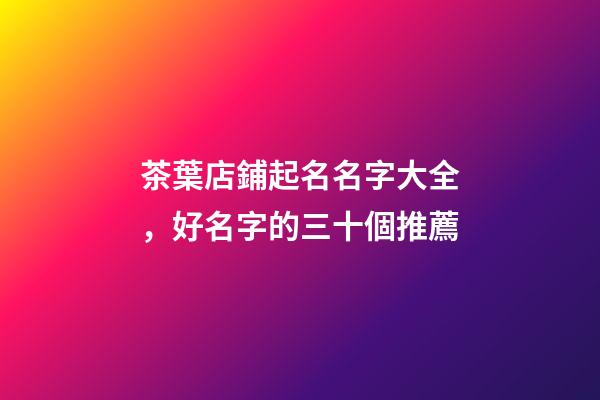 茶葉店鋪起名名字大全，好名字的三十個推薦-第1張-店鋪起名-玄機派