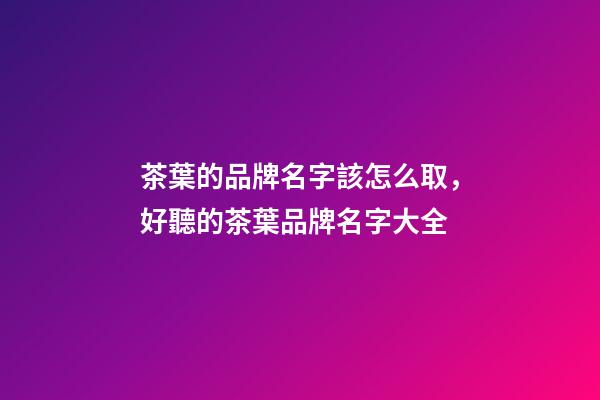 茶葉的品牌名字該怎么取，好聽的茶葉品牌名字大全-第1張-商標(biāo)起名-玄機(jī)派
