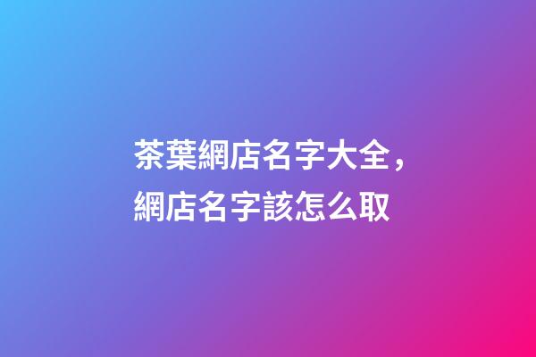 茶葉網店名字大全，網店名字該怎么取-第1張-店鋪起名-玄機派
