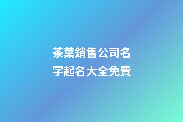 茶葉銷售公司名字起名大全免費-第1張-公司起名-玄機派