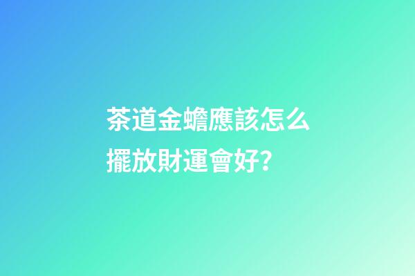 茶道金蟾應該怎么擺放財運會好？