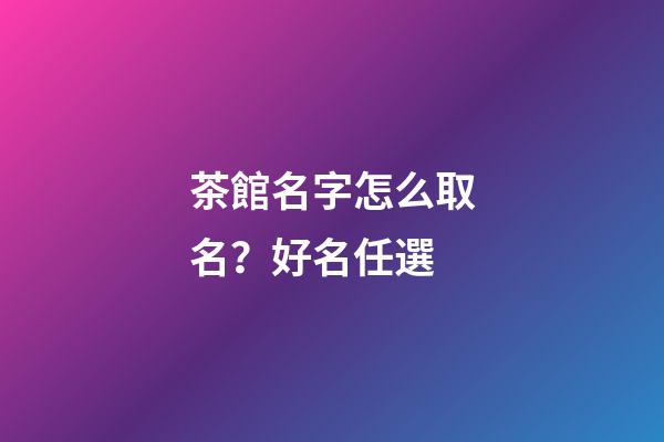 茶館名字怎么取名？好名任選-第1張-店鋪起名-玄機派