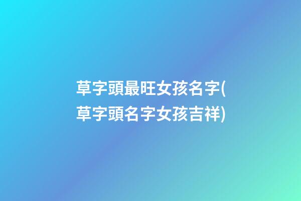 草字頭最旺女孩名字(草字頭名字女孩吉祥)