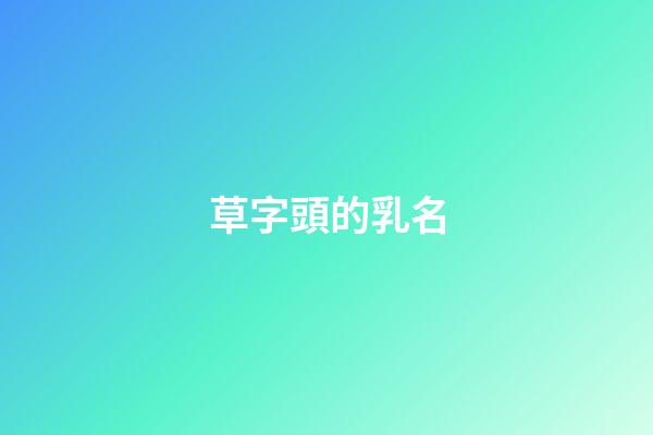 草字頭的乳名(草字頭乳名大全)-第1張-寶寶起名-玄機派