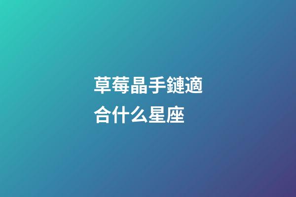 草莓晶手鏈適合什么星座-第1張-星座運勢-玄機派