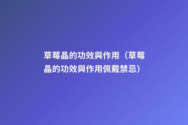 草莓晶的功效與作用（草莓晶的功效與作用佩戴禁忌）