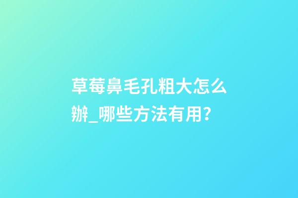 草莓鼻毛孔粗大怎么辦_哪些方法有用？