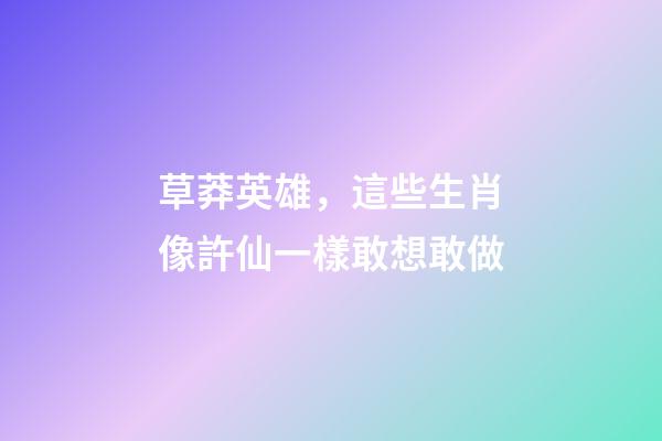 草莽英雄，這些生肖像許仙一樣敢想敢做