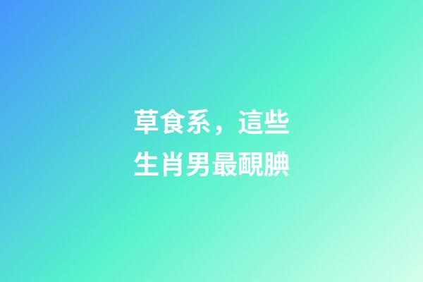 草食系，這些生肖男最靦腆