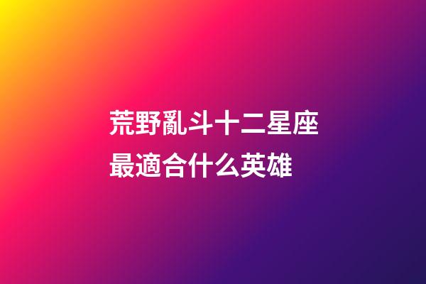 荒野亂斗十二星座最適合什么英雄-第1張-星座運(yùn)勢-玄機(jī)派