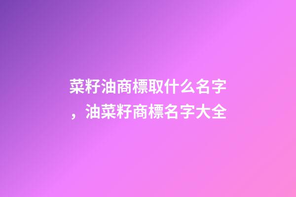 菜籽油商標取什么名字，油菜籽商標名字大全-第1張-商標起名-玄機派
