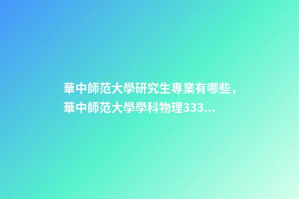 華中師范大學研究生專業有哪些，華中師范大學學科物理333840考研經驗貼-第1張-觀點-玄機派