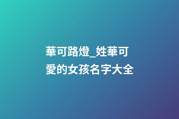 華可路燈_姓華可愛的女孩名字大全-第1張-公司起名-玄機派