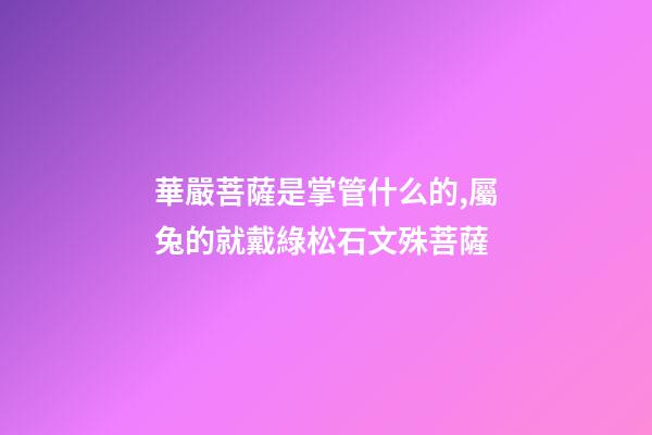 華嚴菩薩是掌管什么的,屬兔的就戴綠松石文殊菩薩-第1張-觀點-玄機派