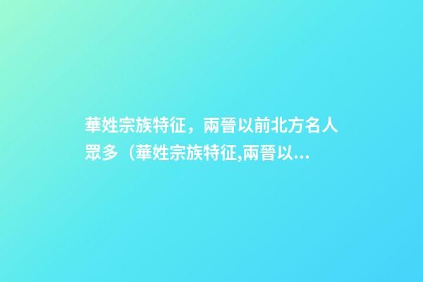 華姓宗族特征，兩晉以前北方名人眾多（華姓宗族特征,兩晉以前北方名人眾多嗎）