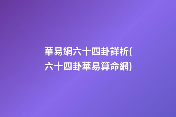 華易網六十四卦詳析(六十四卦華易算命網)