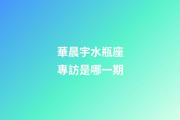 華晨宇水瓶座專訪是哪一期-第1張-星座運勢-玄機派