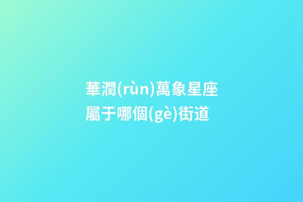 華潤(rùn)萬象星座屬于哪個(gè)街道