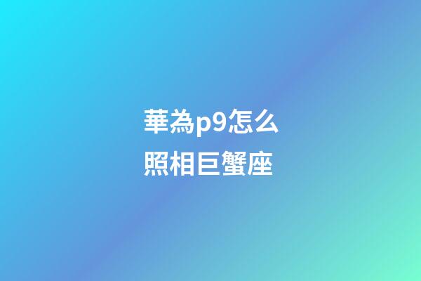 華為p9怎么照相巨蟹座-第1張-星座運勢-玄機派