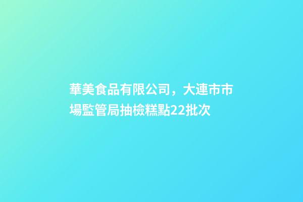 華美食品有限公司，大連市市場監管局抽檢糕點22批次-第1張-觀點-玄機派