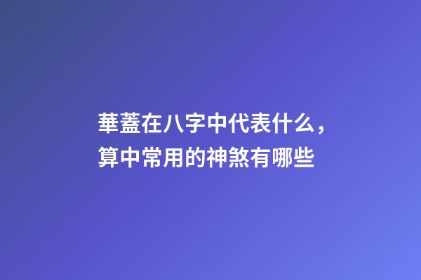 華蓋在八字中代表什么，算中常用的神煞有哪些-第1張-觀點-玄機派