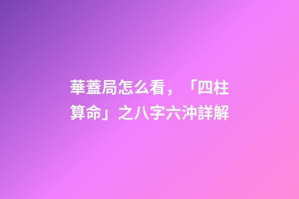 華蓋局怎么看，「四柱算命」之八字六沖詳解-第1張-觀點-玄機派