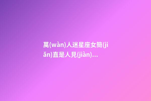 萬(wàn)人迷星座女簡(jiǎn)直是人見(jiàn)人愛(ài)嗎