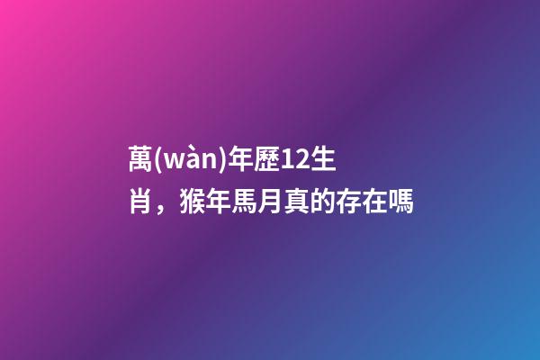 萬(wàn)年歷12生肖，猴年馬月真的存在嗎-第1張-觀點(diǎn)-玄機(jī)派