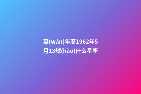 萬(wàn)年歷1962年5月13號(hào)什么星座-第1張-星座運(yùn)勢(shì)-玄機(jī)派