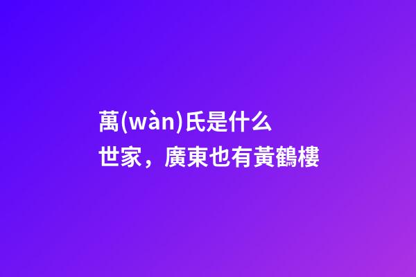 萬(wàn)氏是什么世家，廣東也有黃鶴樓-第1張-觀點(diǎn)-玄機(jī)派