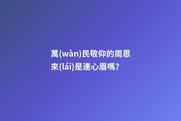 萬(wàn)民敬仰的周恩來(lái)是連心眉嗎？