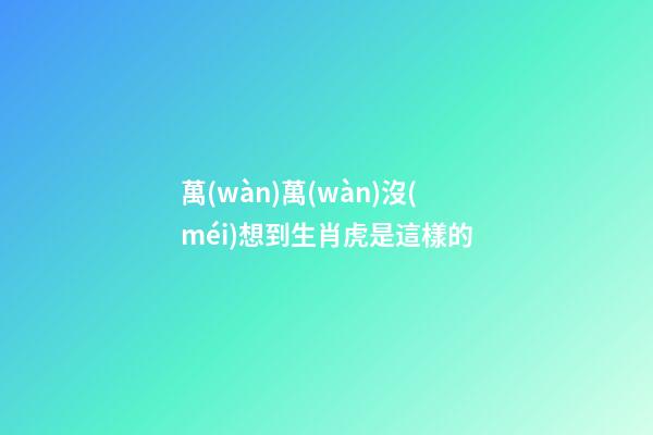 萬(wàn)萬(wàn)沒(méi)想到生肖虎是這樣的