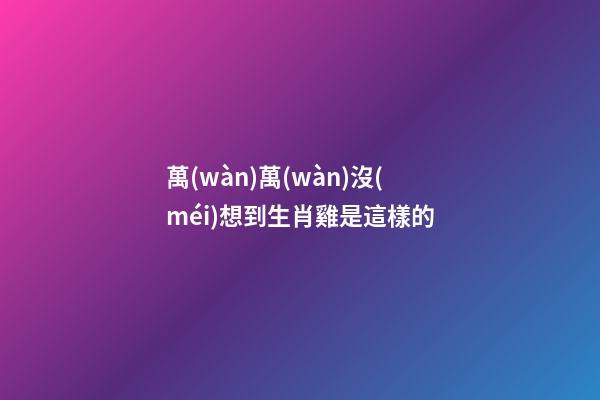 萬(wàn)萬(wàn)沒(méi)想到生肖雞是這樣的