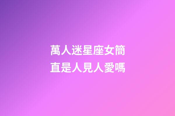 萬人迷星座女簡直是人見人愛嗎
