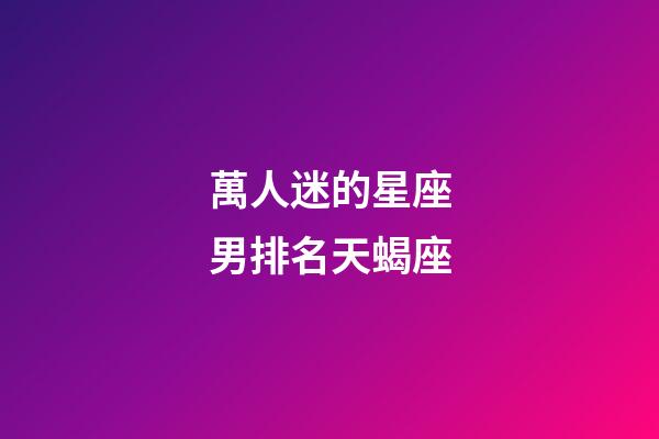 萬人迷的星座男排名天蝎座-第1張-星座運勢-玄機派